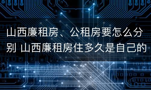 山西廉租房、公租房要怎么分别 山西廉租房住多久是自己的