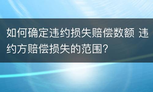 如何确定违约损失赔偿数额 违约方赔偿损失的范围?