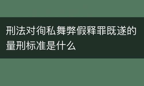 刑法对徇私舞弊假释罪既遂的量刑标准是什么