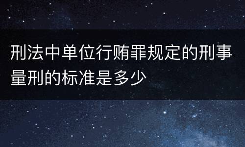 刑法中单位行贿罪规定的刑事量刑的标准是多少