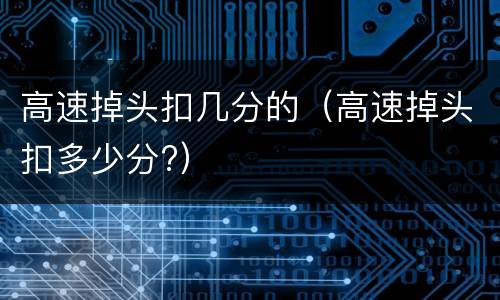 高速掉头扣几分的（高速掉头扣多少分?）