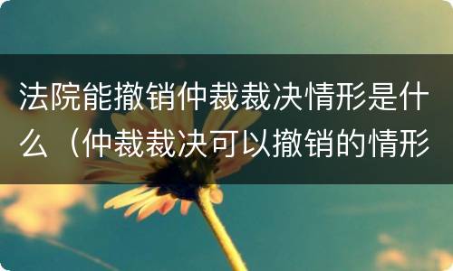 法院能撤销仲裁裁决情形是什么（仲裁裁决可以撤销的情形）