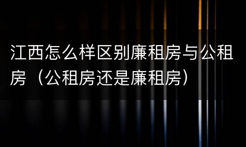 江西怎么样区别廉租房与公租房（公租房还是廉租房）