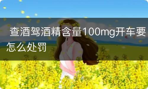  查酒驾酒精含量100mg开车要怎么处罚