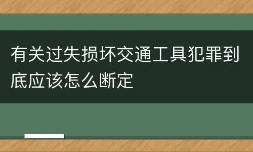 有关过失损坏交通工具犯罪到底应该怎么断定