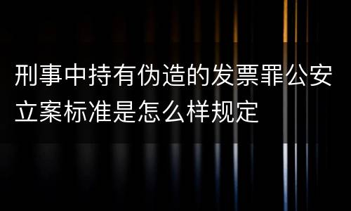 刑事中持有伪造的发票罪公安立案标准是怎么样规定