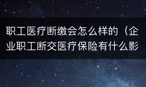 职工医疗断缴会怎么样的（企业职工断交医疗保险有什么影响）
