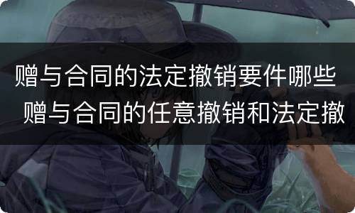 赠与合同的法定撤销要件哪些 赠与合同的任意撤销和法定撤销