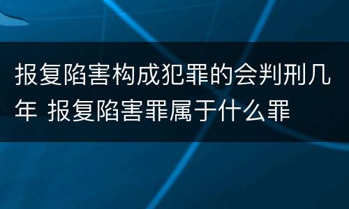 报复陷害构成犯罪的会判刑几年 报复陷害罪属于什么罪