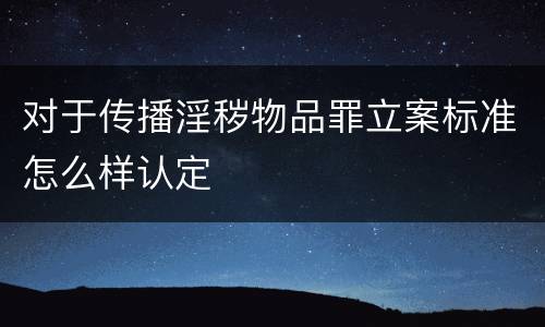 对于传播淫秽物品罪立案标准怎么样认定