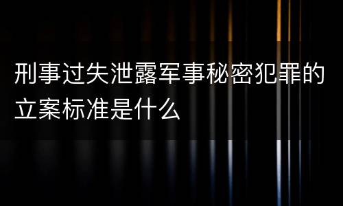 刑事过失泄露军事秘密犯罪的立案标准是什么