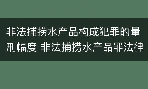 非法捕捞水产品构成犯罪的量刑幅度 非法捕捞水产品罪法律条款