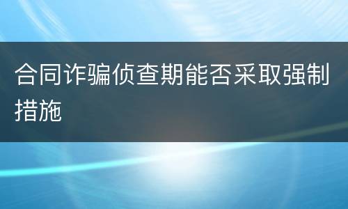 合同诈骗侦查期能否采取强制措施