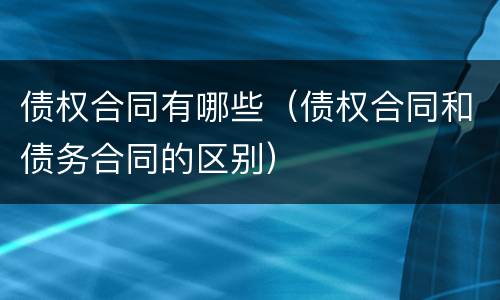 债权合同有哪些（债权合同和债务合同的区别）