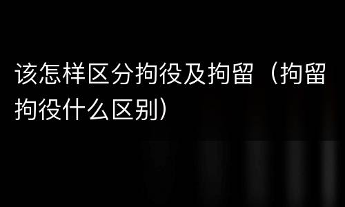 该怎样区分拘役及拘留（拘留拘役什么区别）