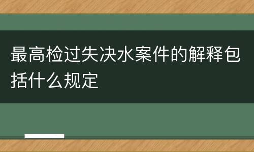 最高检过失决水案件的解释包括什么规定