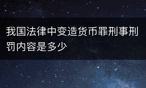 我国法律中变造货币罪刑事刑罚内容是多少
