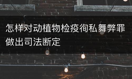 怎样对动植物检疫徇私舞弊罪做出司法断定