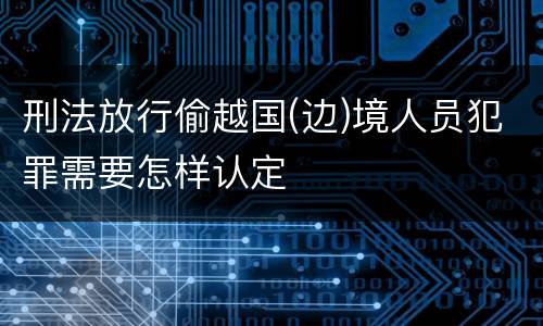 刑法放行偷越国(边)境人员犯罪需要怎样认定