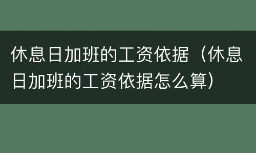 休息日加班的工资依据（休息日加班的工资依据怎么算）