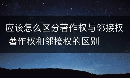 应该怎么区分著作权与邻接权 著作权和邻接权的区别