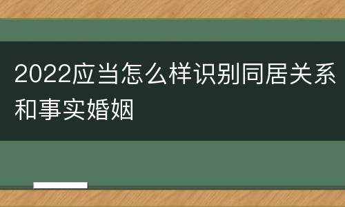 2022应当怎么样识别同居关系和事实婚姻