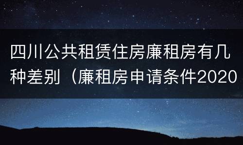 四川公共租赁住房廉租房有几种差别（廉租房申请条件2020四川）