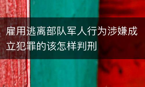 雇用逃离部队军人行为涉嫌成立犯罪的该怎样判刑