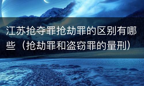 江苏抢夺罪抢劫罪的区别有哪些（抢劫罪和盗窃罪的量刑）