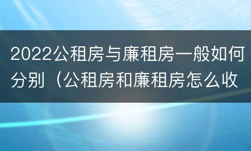 2022公租房与廉租房一般如何分别（公租房和廉租房怎么收费）