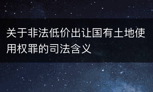 关于非法低价出让国有土地使用权罪的司法含义
