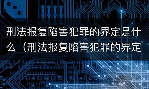 刑法报复陷害犯罪的界定是什么（刑法报复陷害犯罪的界定是什么）