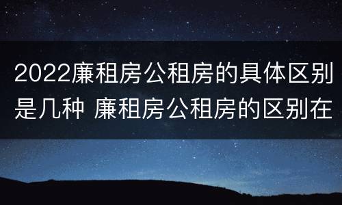 2022廉租房公租房的具体区别是几种 廉租房公租房的区别在哪里