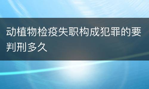 动植物检疫失职构成犯罪的要判刑多久