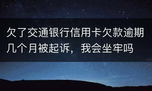 欠了交通银行信用卡欠款逾期几个月被起诉，我会坐牢吗