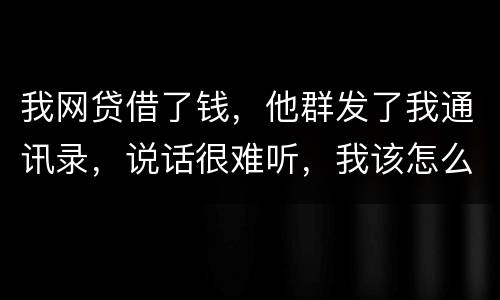 我网贷借了钱，他群发了我通讯录，说话很难听，我该怎么办