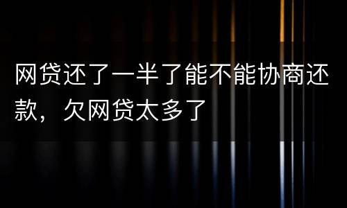网贷还了一半了能不能协商还款，欠网贷太多了
