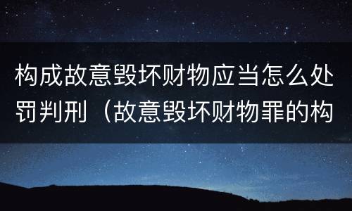 构成故意毁坏财物应当怎么处罚判刑（故意毁坏财物罪的构成要件是什么?如何处罚?）