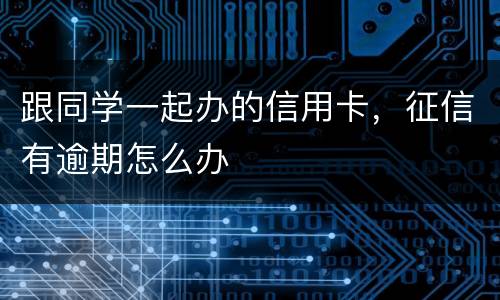 跟同学一起办的信用卡，征信有逾期怎么办