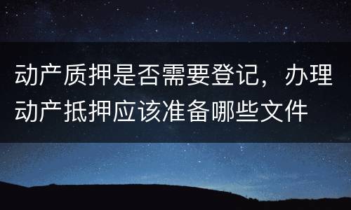 动产质押是否需要登记，办理动产抵押应该准备哪些文件