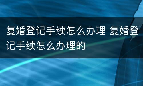复婚登记手续怎么办理 复婚登记手续怎么办理的