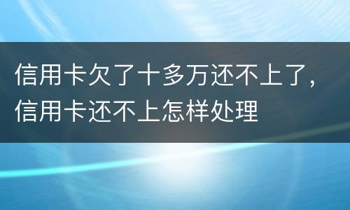 信用卡欠了十多万还不上了，信用卡还不上怎样处理