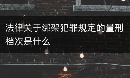 法律关于绑架犯罪规定的量刑档次是什么