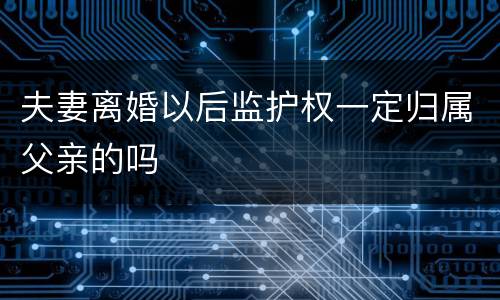 夫妻离婚以后监护权一定归属父亲的吗