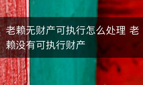 老赖无财产可执行怎么处理 老赖没有可执行财产