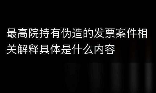 最高院持有伪造的发票案件相关解释具体是什么内容