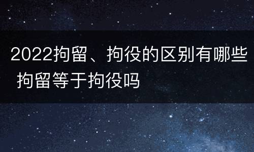 2022拘留、拘役的区别有哪些 拘留等于拘役吗
