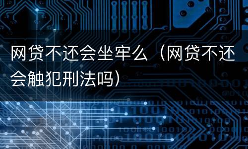 网贷不还会坐牢么（网贷不还会触犯刑法吗）