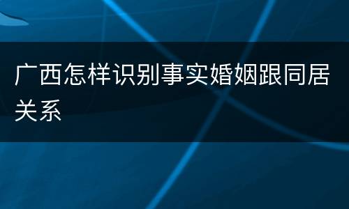 广西怎样识别事实婚姻跟同居关系