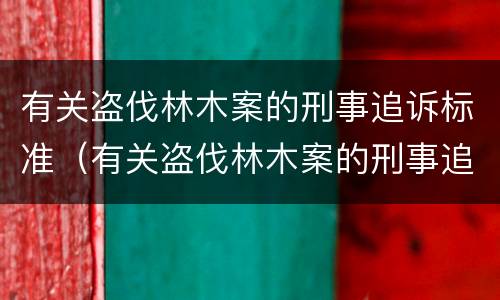有关盗伐林木案的刑事追诉标准（有关盗伐林木案的刑事追诉标准是）